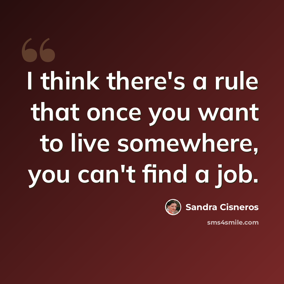 “I think there's a rule that once you want to live somewhere, you can't find a job.” quote by Sandra Cisneros