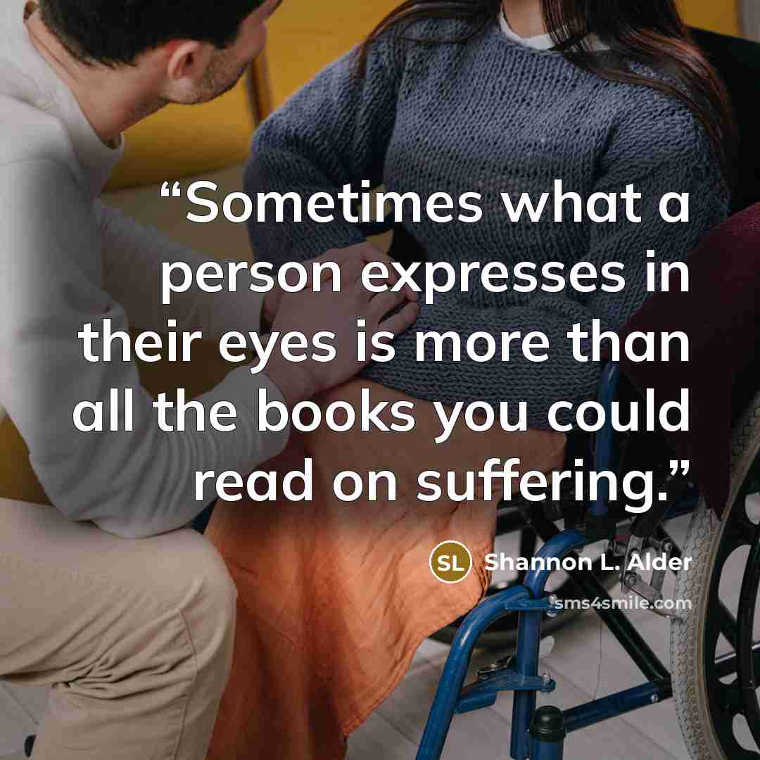 “Sometimes what a person expresses in their eyes is more than all the books you could read on suffering.” quote by Shannon L. Alder