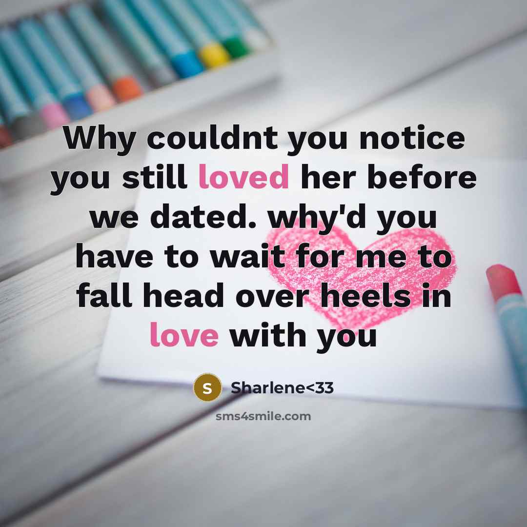 “Why couldnt you notice you still loved her before we dated. why'd you have to wait for me to fall head over heels in love with you” quote by Sharlene