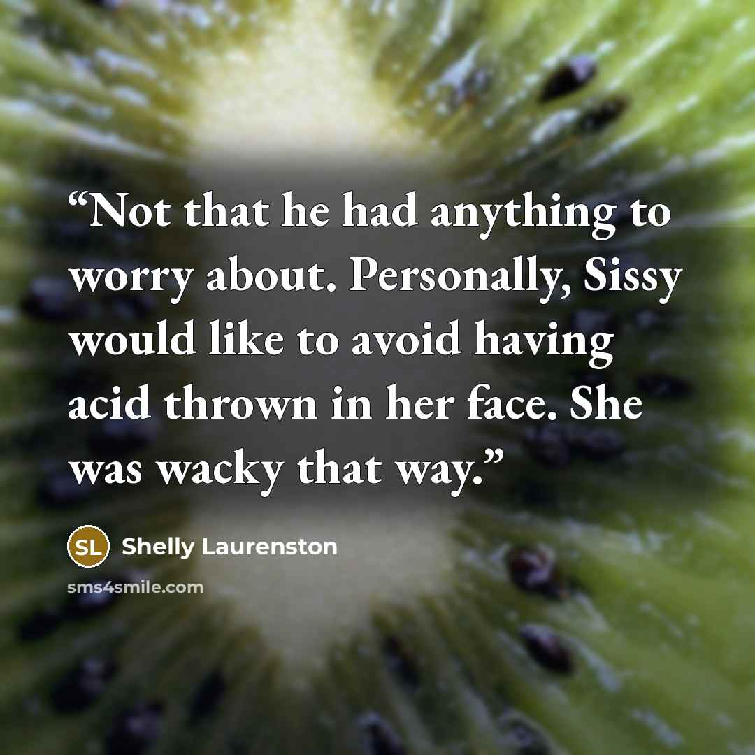 “Not that he had anything to worry about. Personally, Sissy would like to avoid having acid thrown in her face. She was wacky that way.” quote by Shelly Laurenston