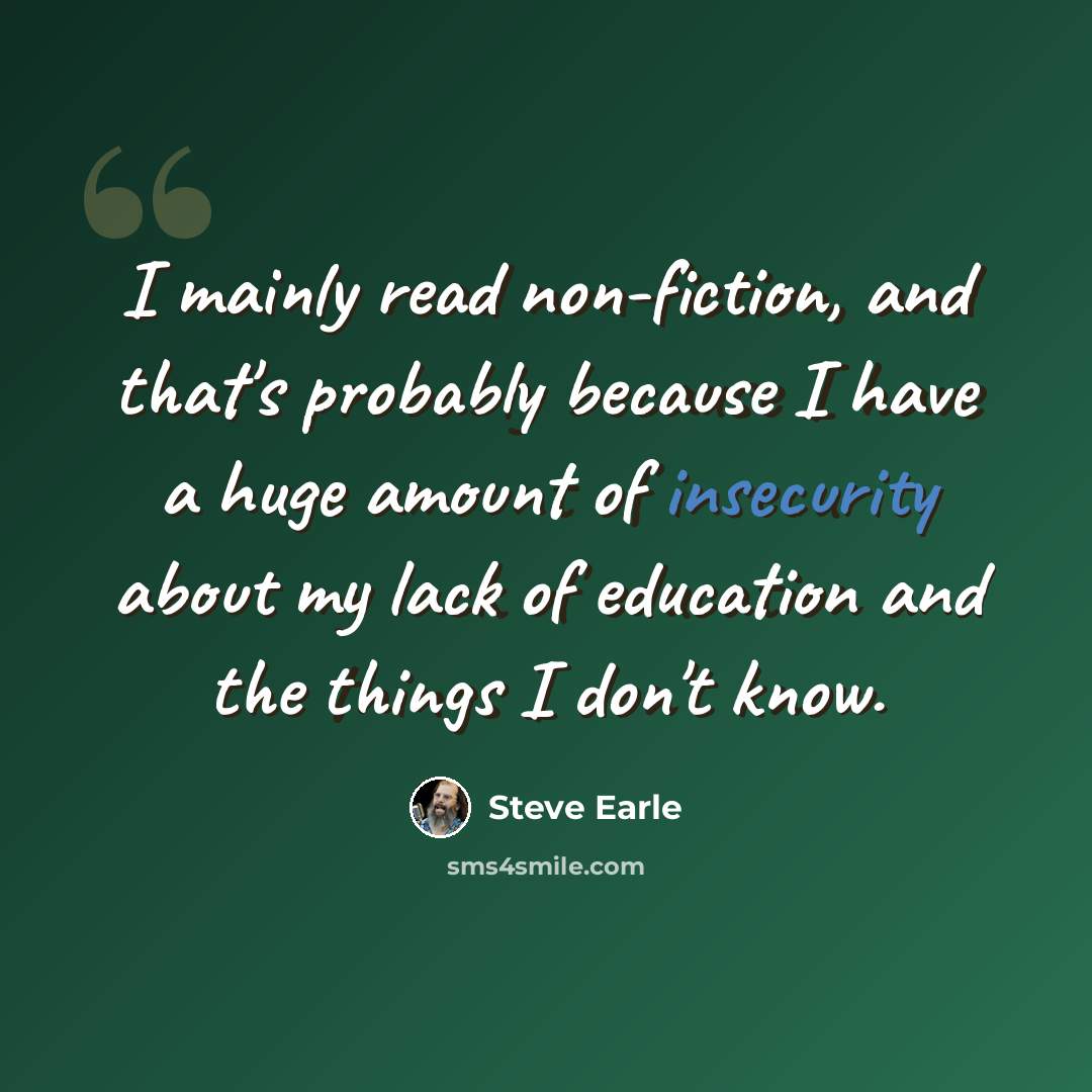 “I mainly read non-fiction, and that's probably because I have a huge amount of insecurity about my lack of education and the things I don't know.” quote by Steve Earle