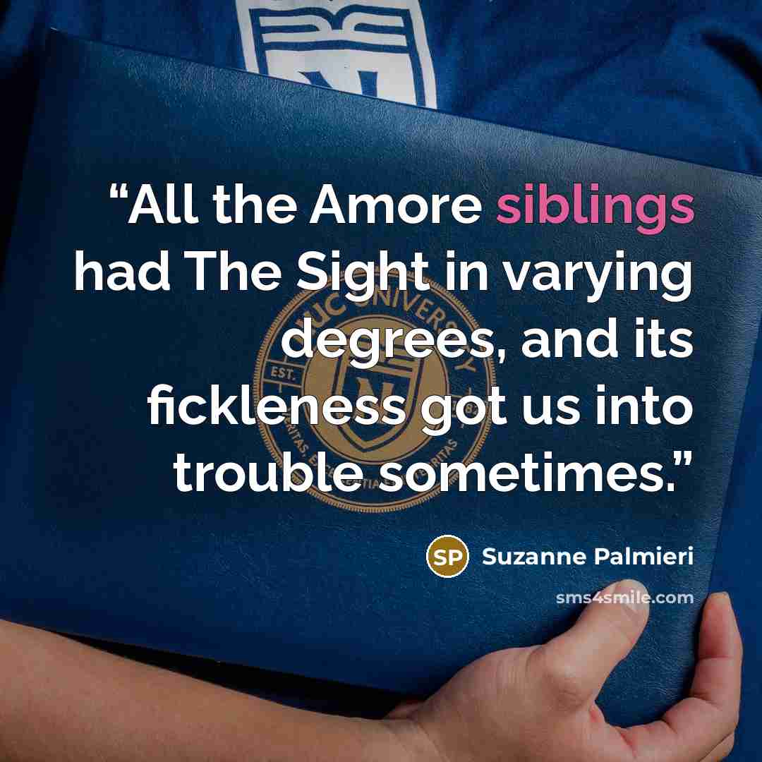 “All the Amore siblings had The Sight in varying degrees, and its fickleness got us into trouble sometimes.” quote by Suzanne Palmieri