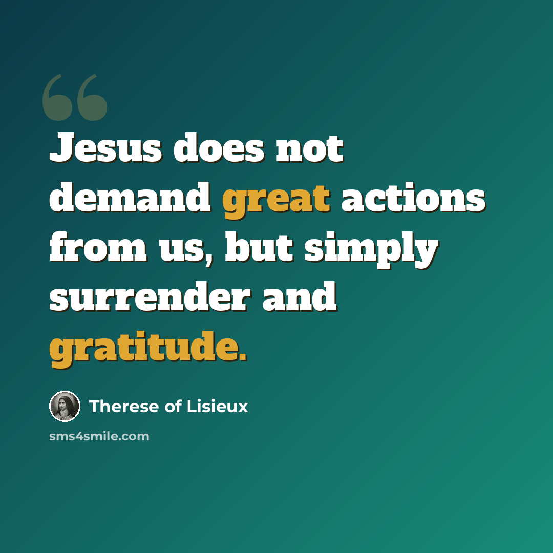 “Jesus does not demand great actions from us, but simply surrender and gratitude.” quote by Therese of Lisieux
