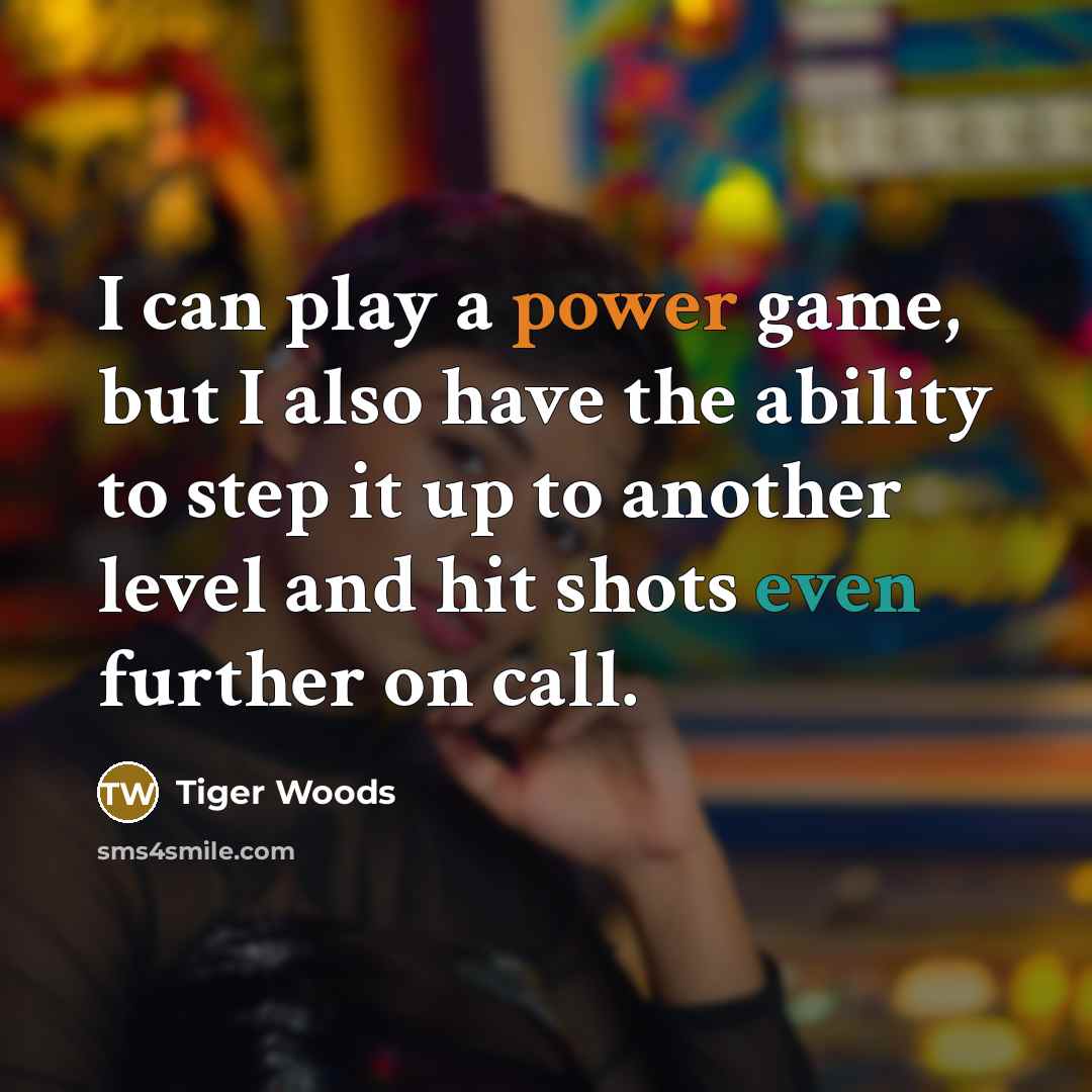 “I can play a power game, but I also have the ability to step it up to another level and hit shots even further on call.” quote by Tiger Woods