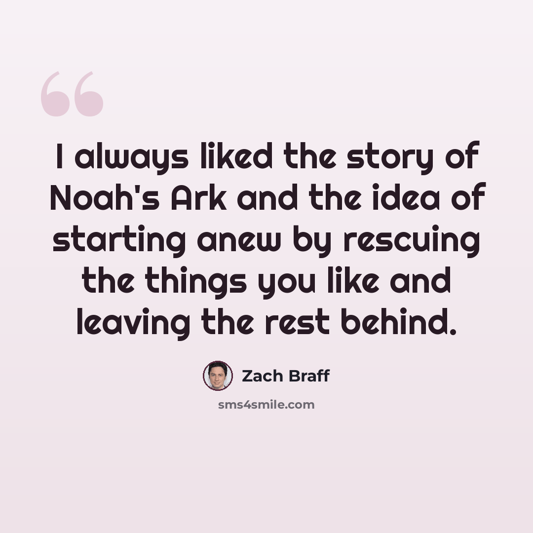 “I always liked the story of Noah's Ark and the idea of starting anew by rescuing the things you like and leaving the rest behind.” quote by Zach Braff