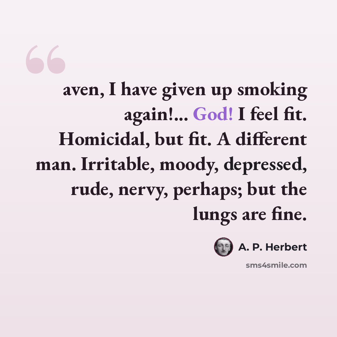 “aven, I have given up smoking again!... God! I feel fit. Homicidal, but fit. A different man. Irritable, moody, depressed, rude, nervy, perhaps; but the lungs are fine.” quote by A. P. Herbert