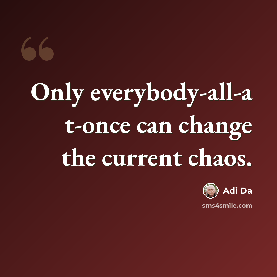 “Only everybody-all-a t-once can change the current chaos.” quote by Adi Da