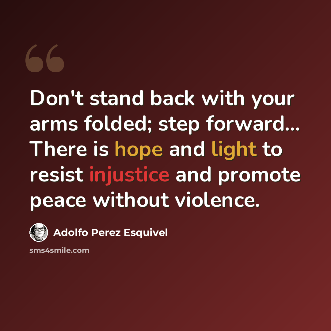 “Don't stand back with your arms folded; step forward... There is hope and light to resist injustice and promote peace without violence.” quote by Adolfo Perez Esquivel