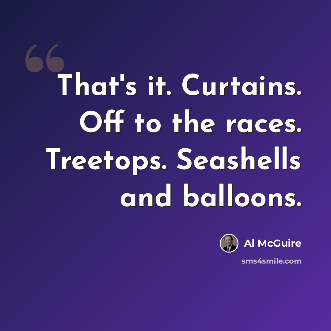 “That's it. Curtains. Off to the races. Treetops. Seashells and balloons.” quote by Al McGuire