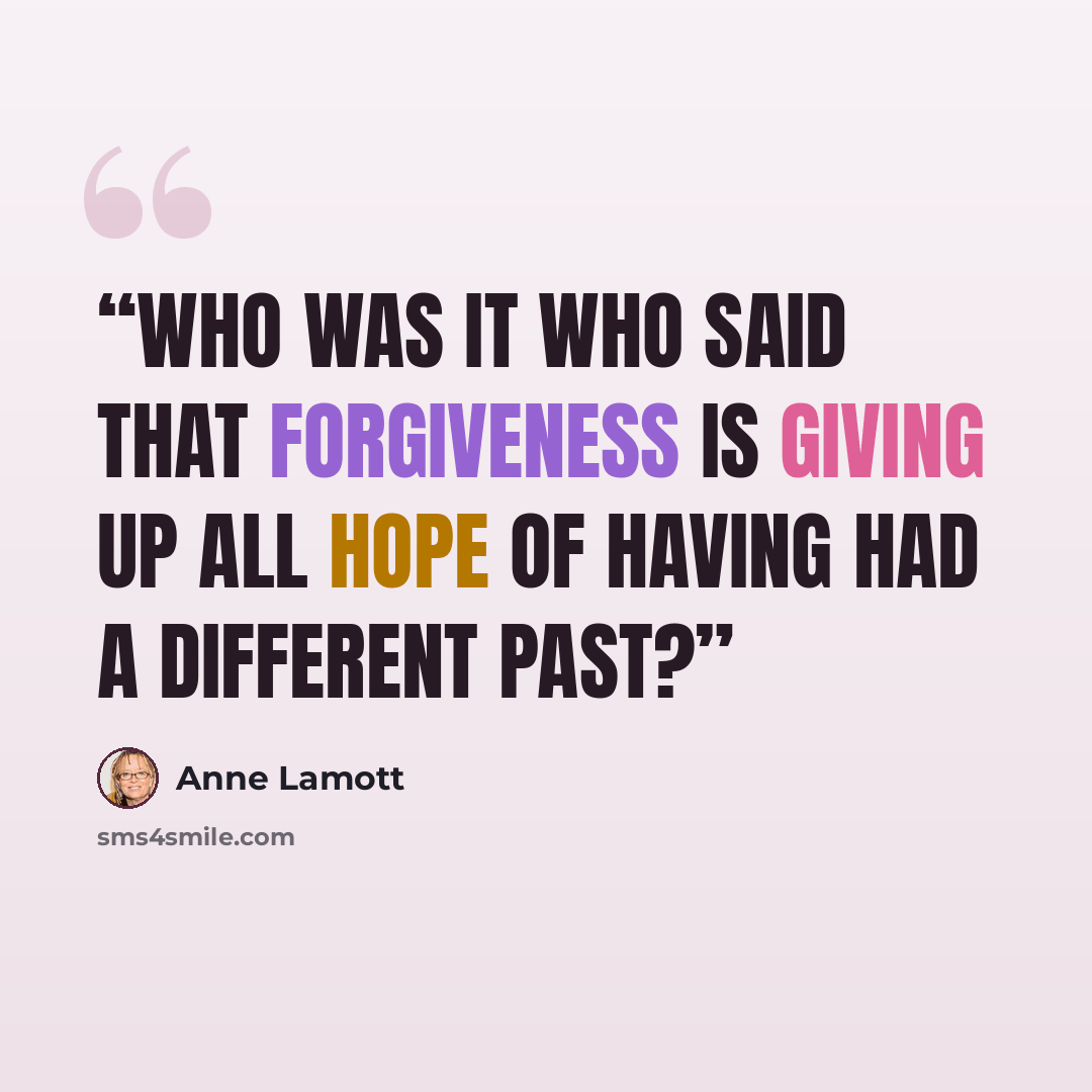 “Who was it who said that forgiveness is giving up all hope of having had a different past?” quote by Anne Lamott