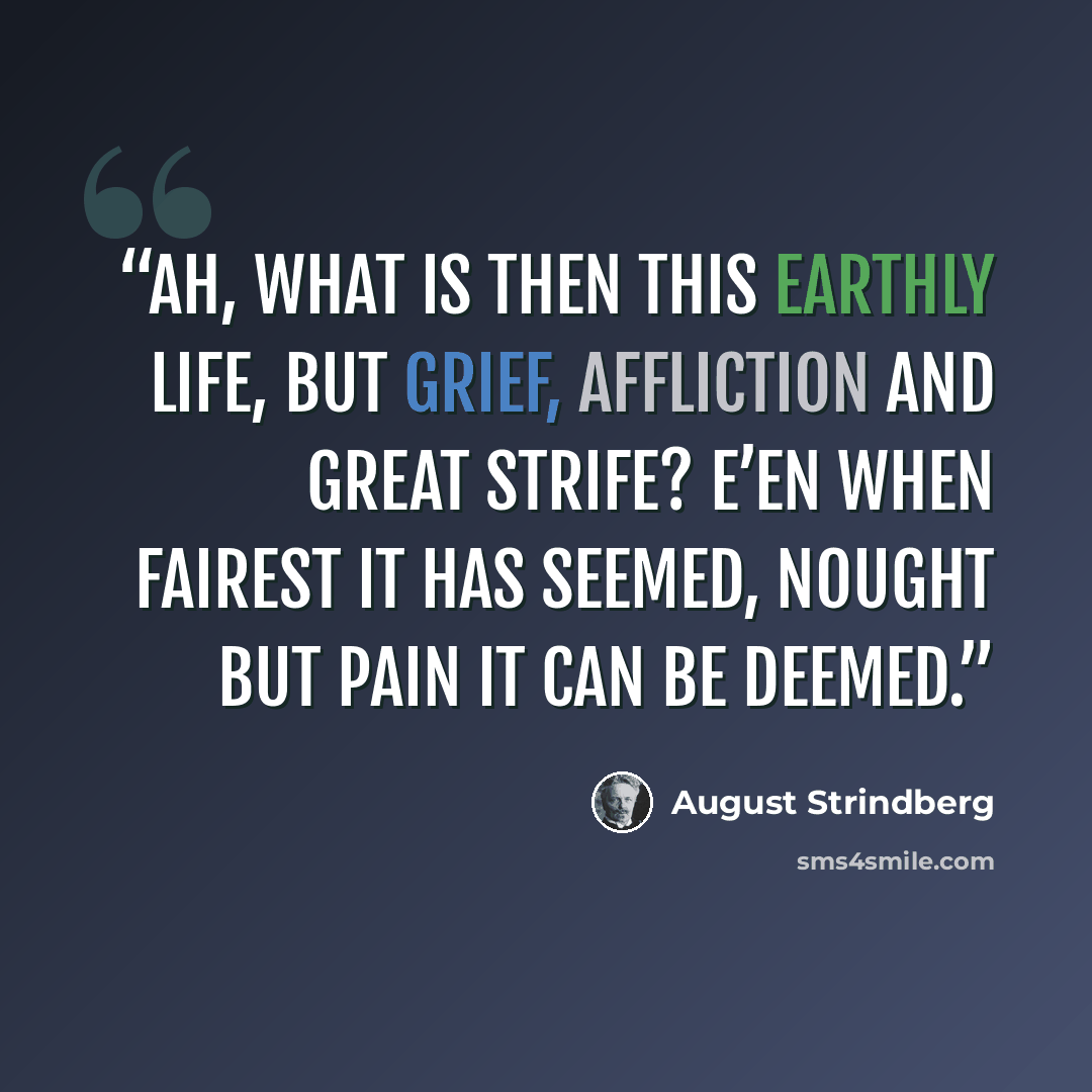“Ah, what is then this earthly life, But grief, affliction and great strife? E’en when fairest it has seemed, Nought but pain it can be deemed.” quote by August Strindberg