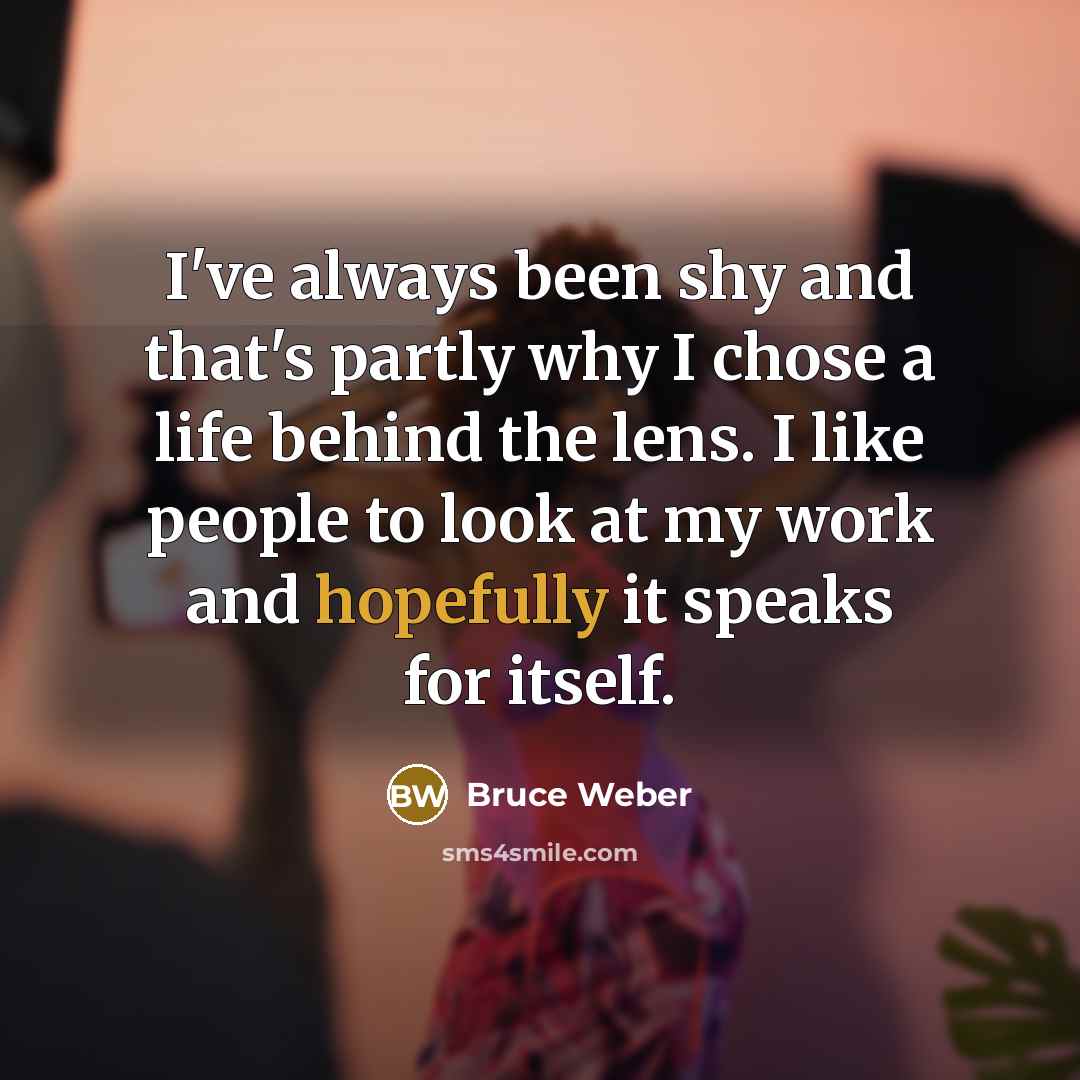 “I've always been shy and that's partly why I chose a life behind the lens. I like people to look at my work and hopefully it speaks for itself.” quote by Bruce Weber