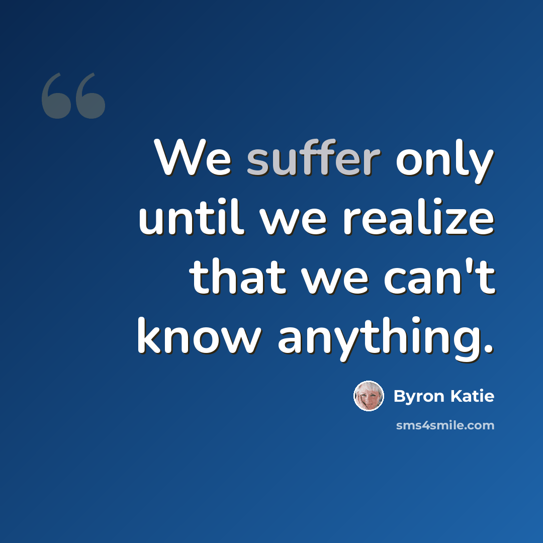 “We suffer only until we realize that we can't know anything.” quote by Byron Katie
