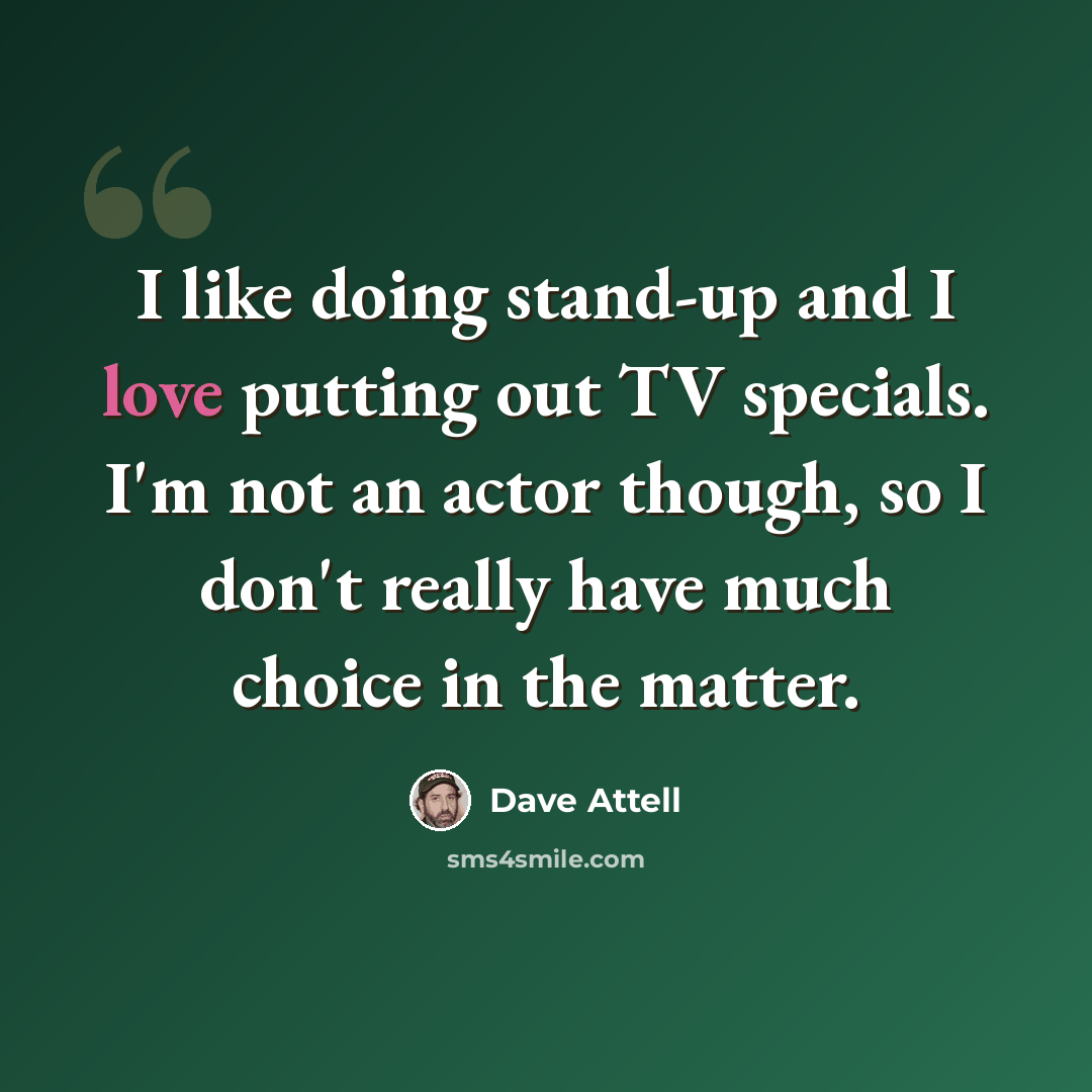 “I like doing stand-up and I love putting out TV specials. I'm not an actor though, so I don't really have much choice in the matter.” quote by Dave Attell