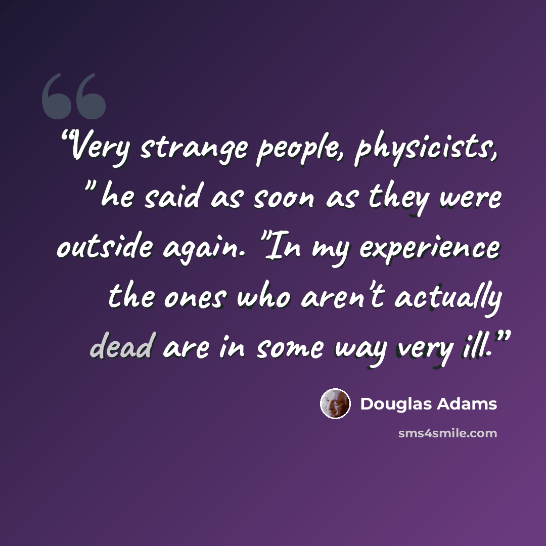 “Very strange people, physicists, " he said as soon as they were outside again. "In my experience the ones who aren't actually dead are in some way very ill.” quote by Douglas Adams
