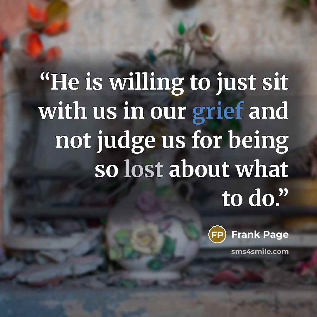 “He is willing to just sit with us in our grief and not judge us for being so lost about what to do.” quote by Frank Page
