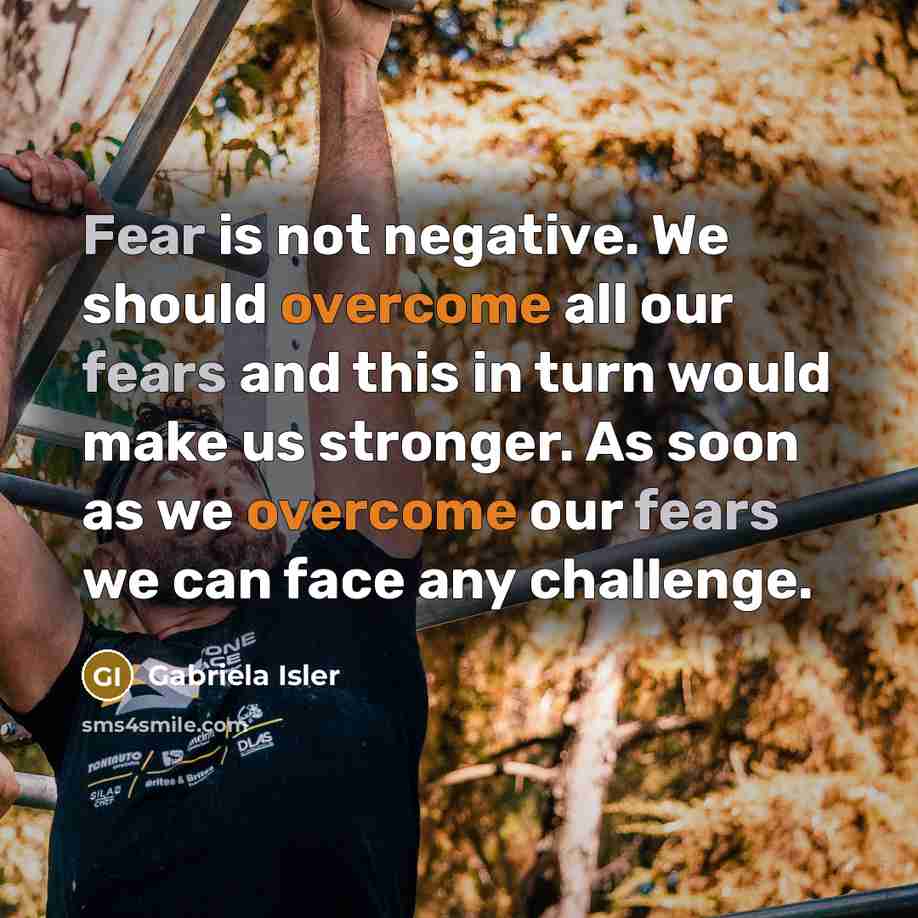 “Fear is not negative. We should overcome all our fears and this in turn would make us stronger. As soon as we overcome our fears we can face any challenge.” quote by Gabriela Isler