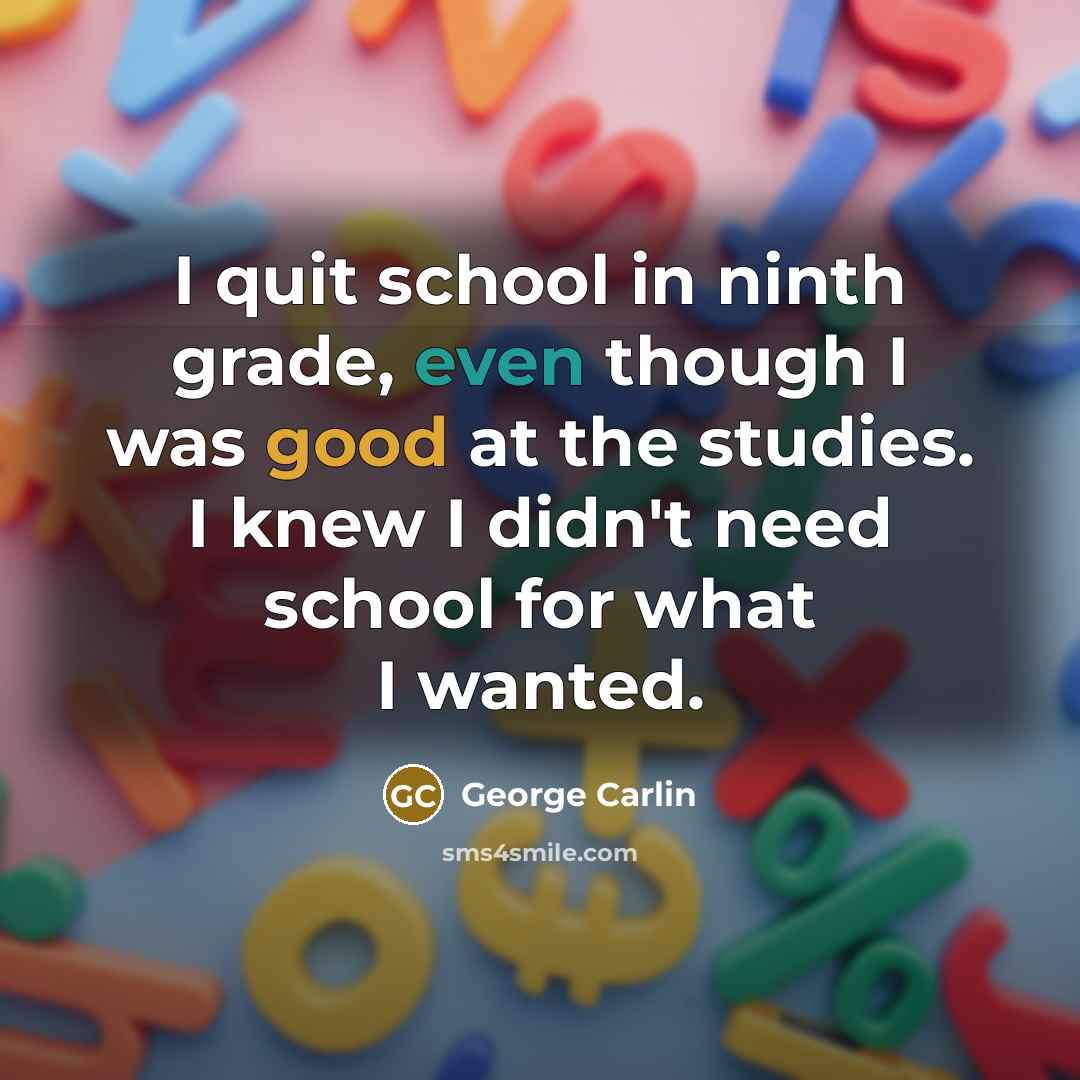 “I quit school in ninth grade, even though I was good at the studies. I knew I didn't need school for what I wanted.” quote by George Carlin