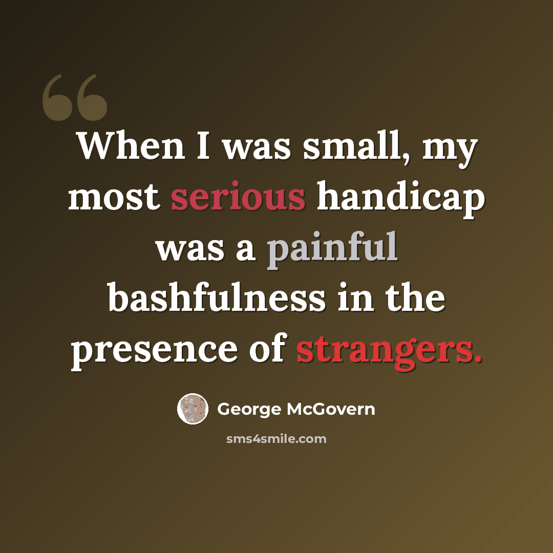 “When I was small, my most serious handicap was a painful bashfulness in the presence of strangers.” quote by George McGovern