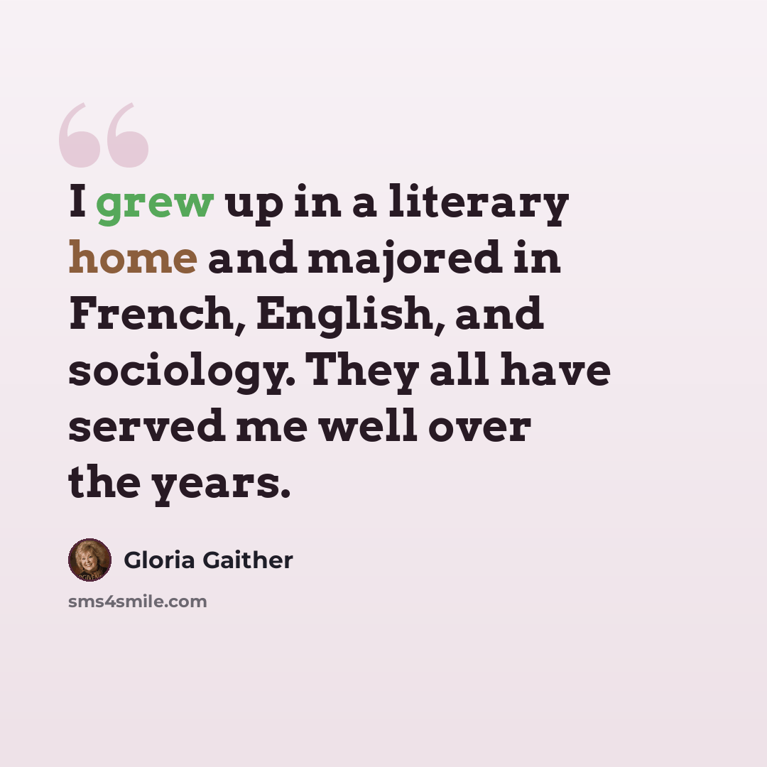 “I grew up in a literary home and majored in French, English, and sociology. They all have served me well over the years.” quote by Gloria Gaither