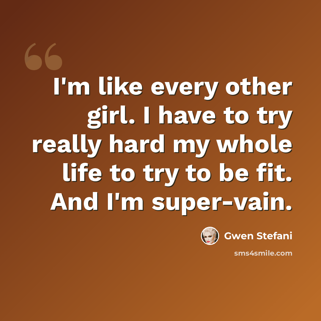 “I'm like every other girl. I have to try really hard my whole life to try to be fit. And I'm super-vain.” quote by Gwen Stefani