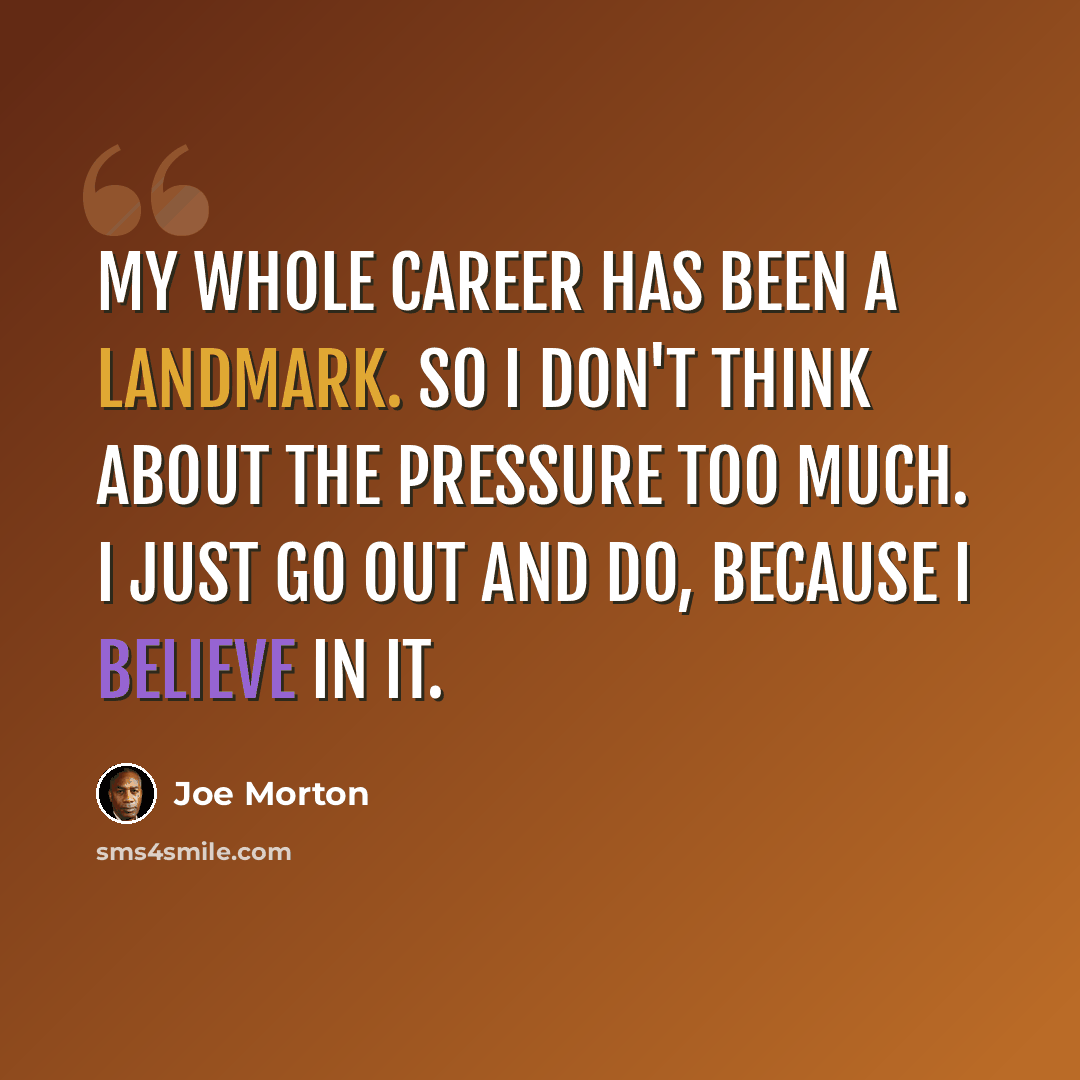 “My whole career has been a landmark. So I don't think about the pressure too much. I just go out and do, because I believe in it.” quote by Joe Morton