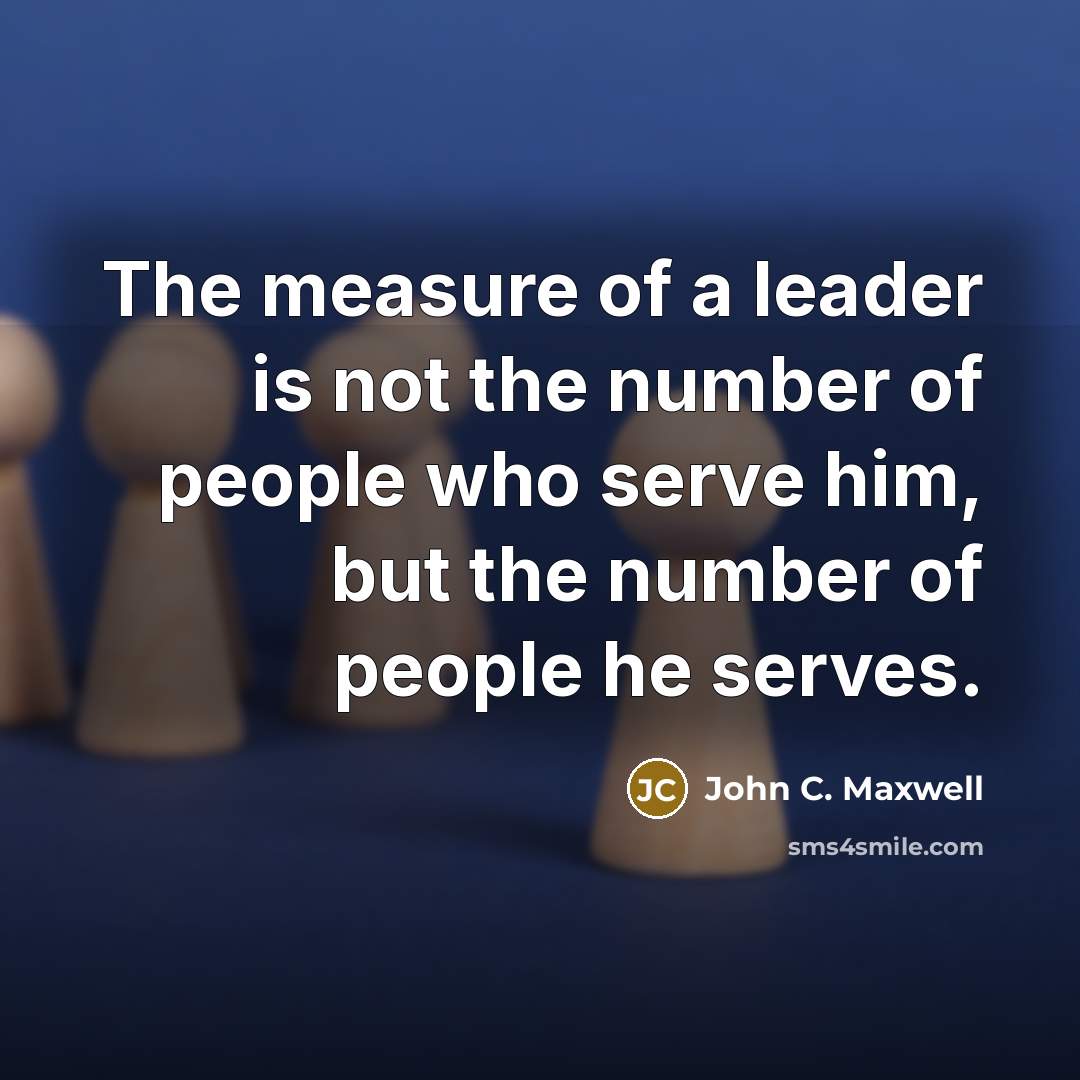 “The measure of a leader is not the number of people who serve him, but the number of people he serves.” quote by John C. Maxwell