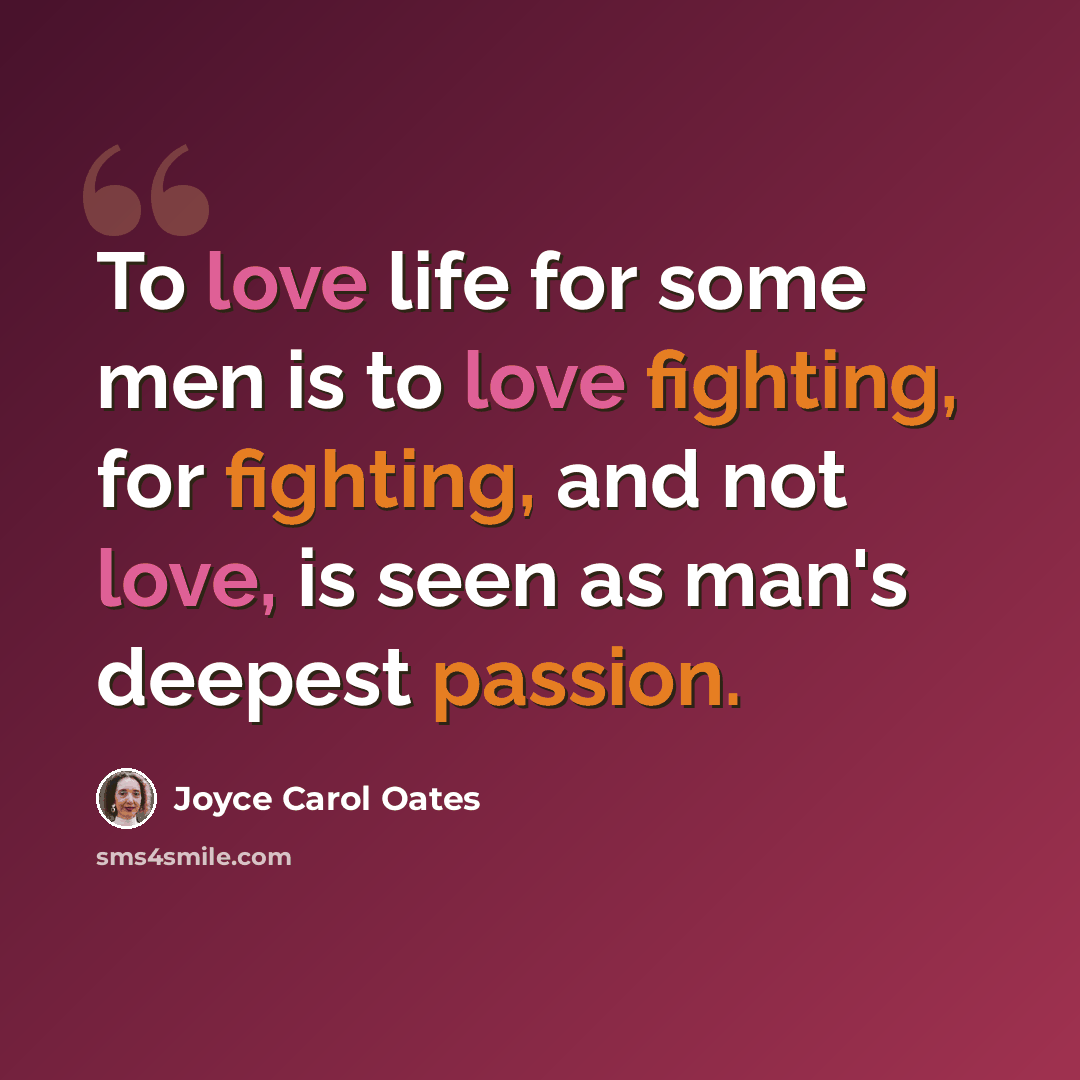 “To love life for some men is to love fighting, for fighting, and not love, is seen as man's deepest passion.” quote by Joyce Carol Oates