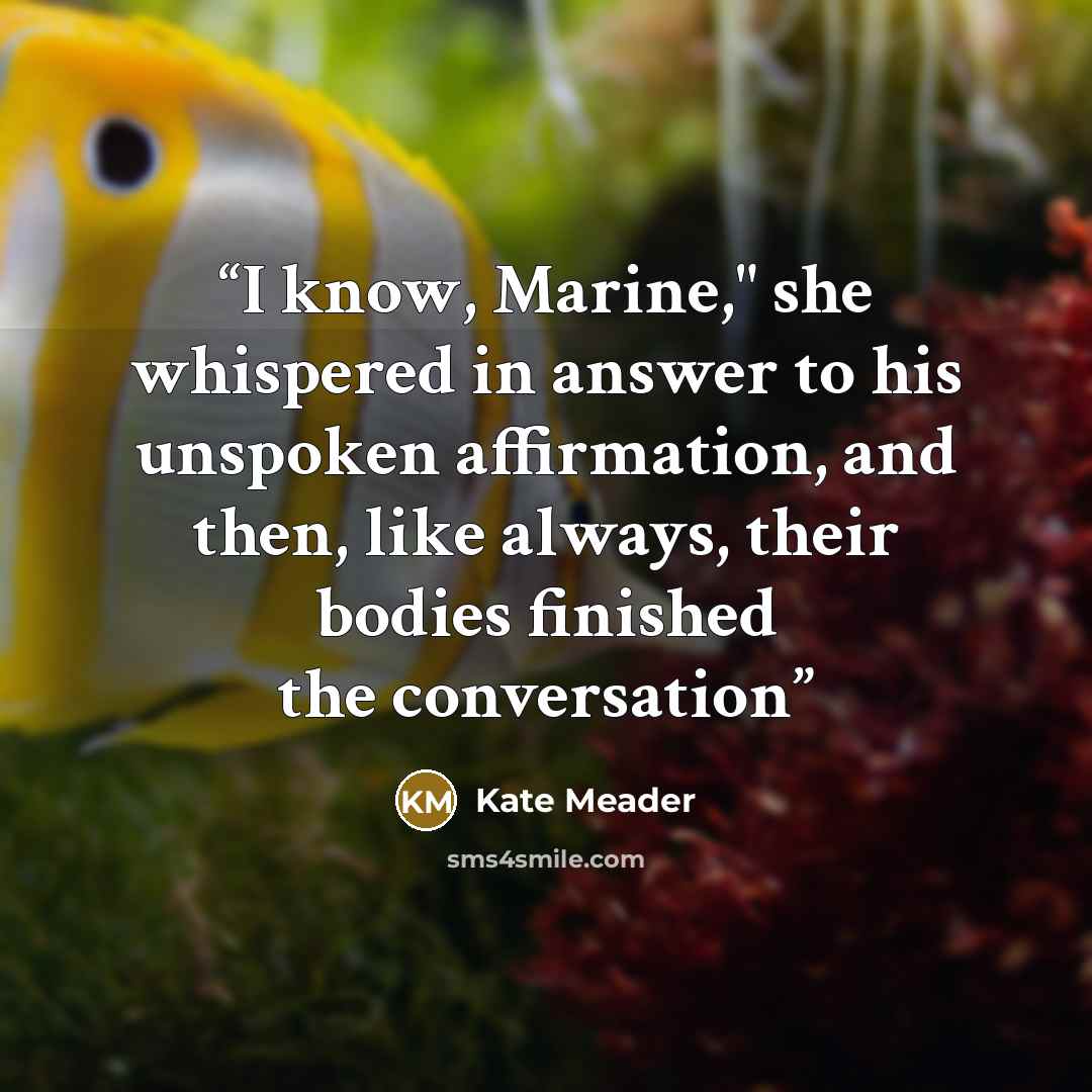 “I know, Marine," she whispered in answer to his unspoken affirmation, and then, like always, their bodies finished the conversation” quote by Kate Meader