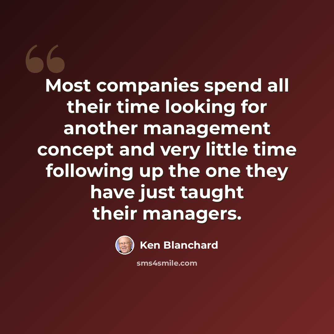 “Most companies spend all their time looking for another management concept and very little time following up the one they have just taught their managers.” quote by Ken Blanchard