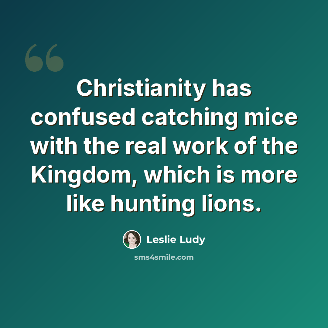 “Christianity has confused catching mice with the real work of the Kingdom, which is more like hunting lions.” quote by Leslie Ludy