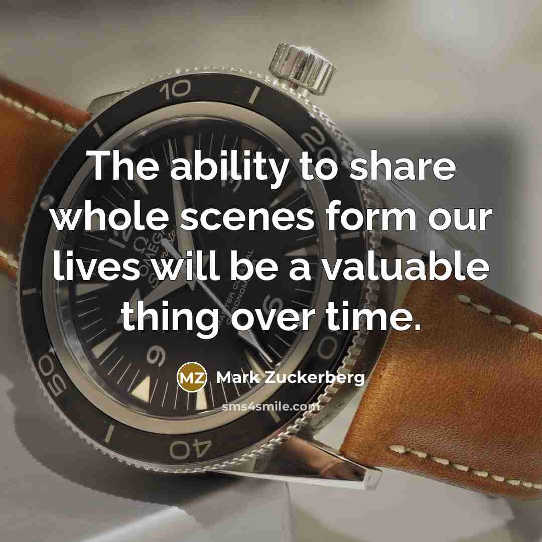“The ability to share whole scenes form our lives will be a valuable thing over time.” quote by Mark Zuckerberg