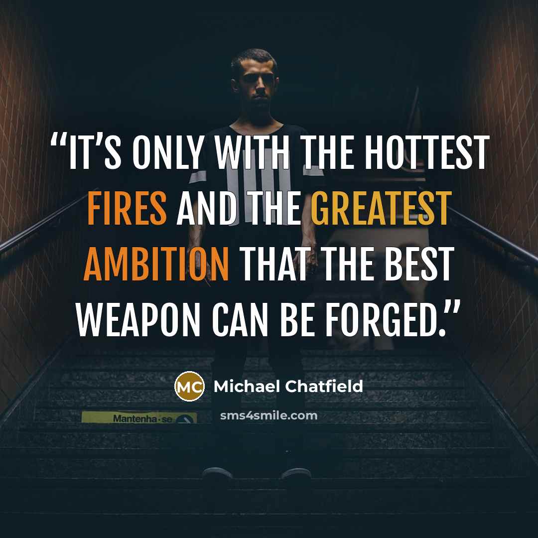 “It’s only with the hottest fires and the greatest ambition that the best weapon can be forged.” quote by Michael Chatfield