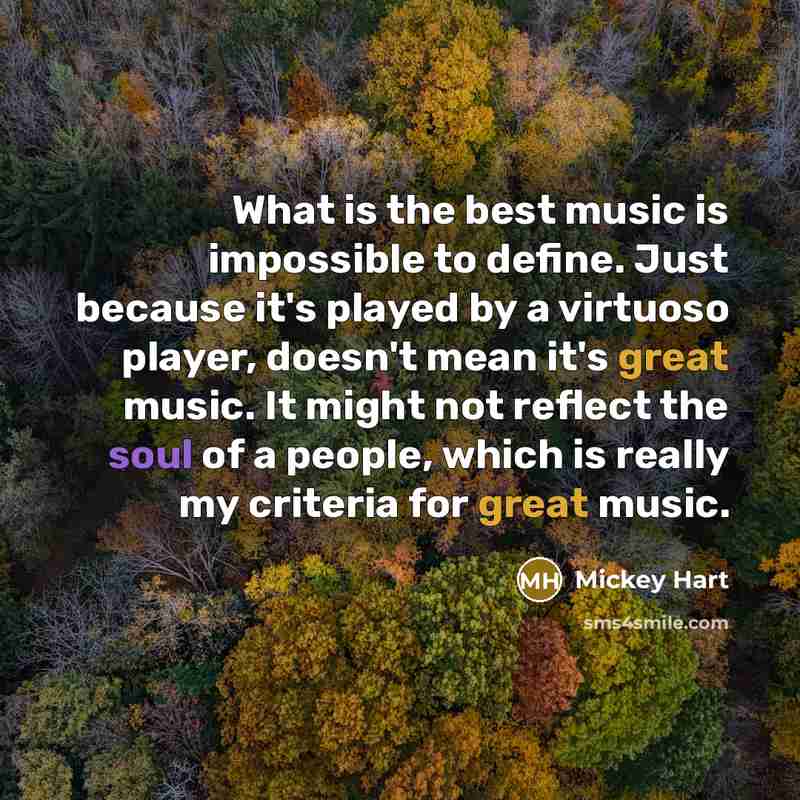 “What is the best music is impossible to define. Just because it's played by a virtuoso player, doesn't mean it's great music. It might not reflect the soul of a people, which is really my criteria for great music.” quote by Mickey Hart
