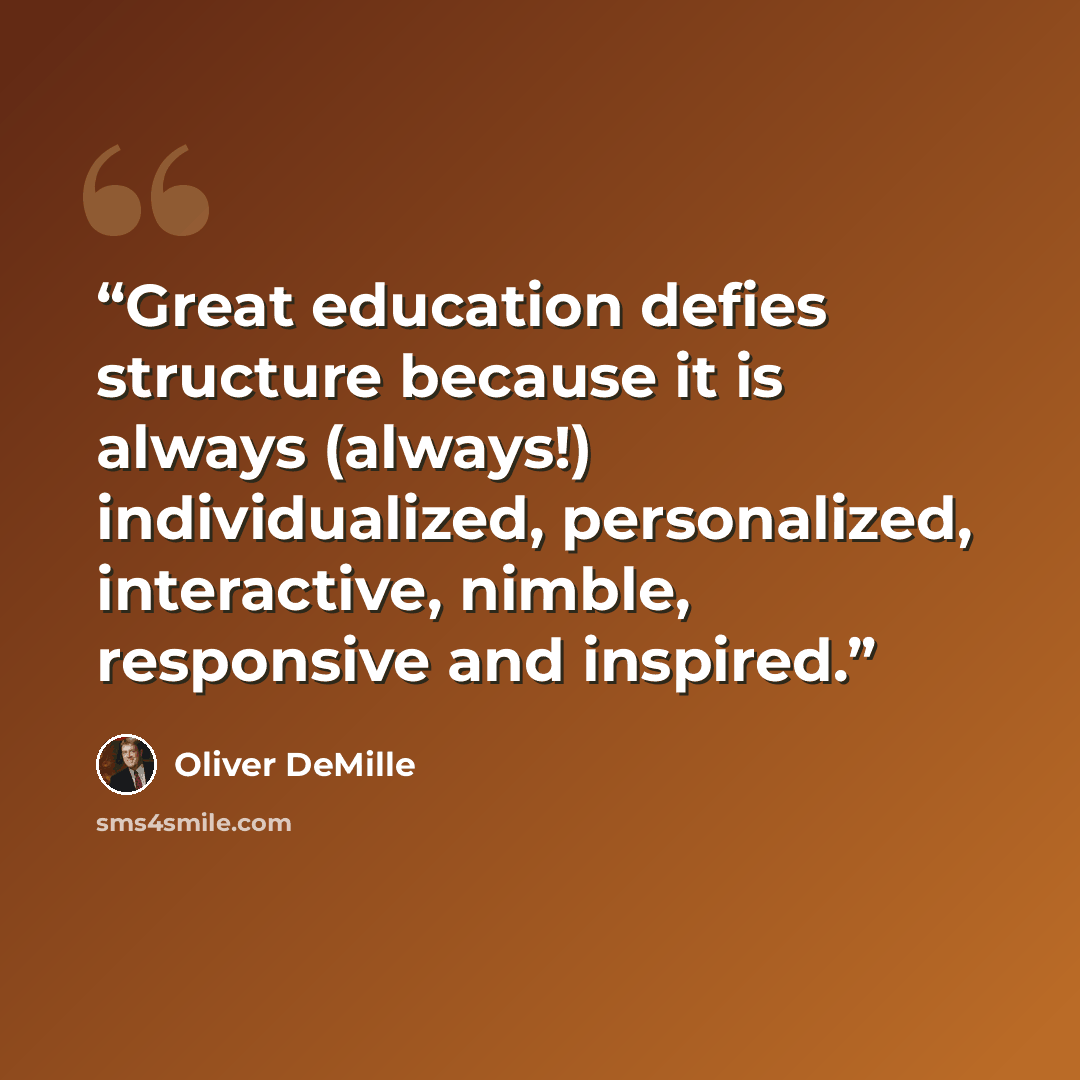 “Great education defies structure because it is always (always!) individualized, personalized, interactive, nimble, responsive and inspired.” quote by Oliver DeMille