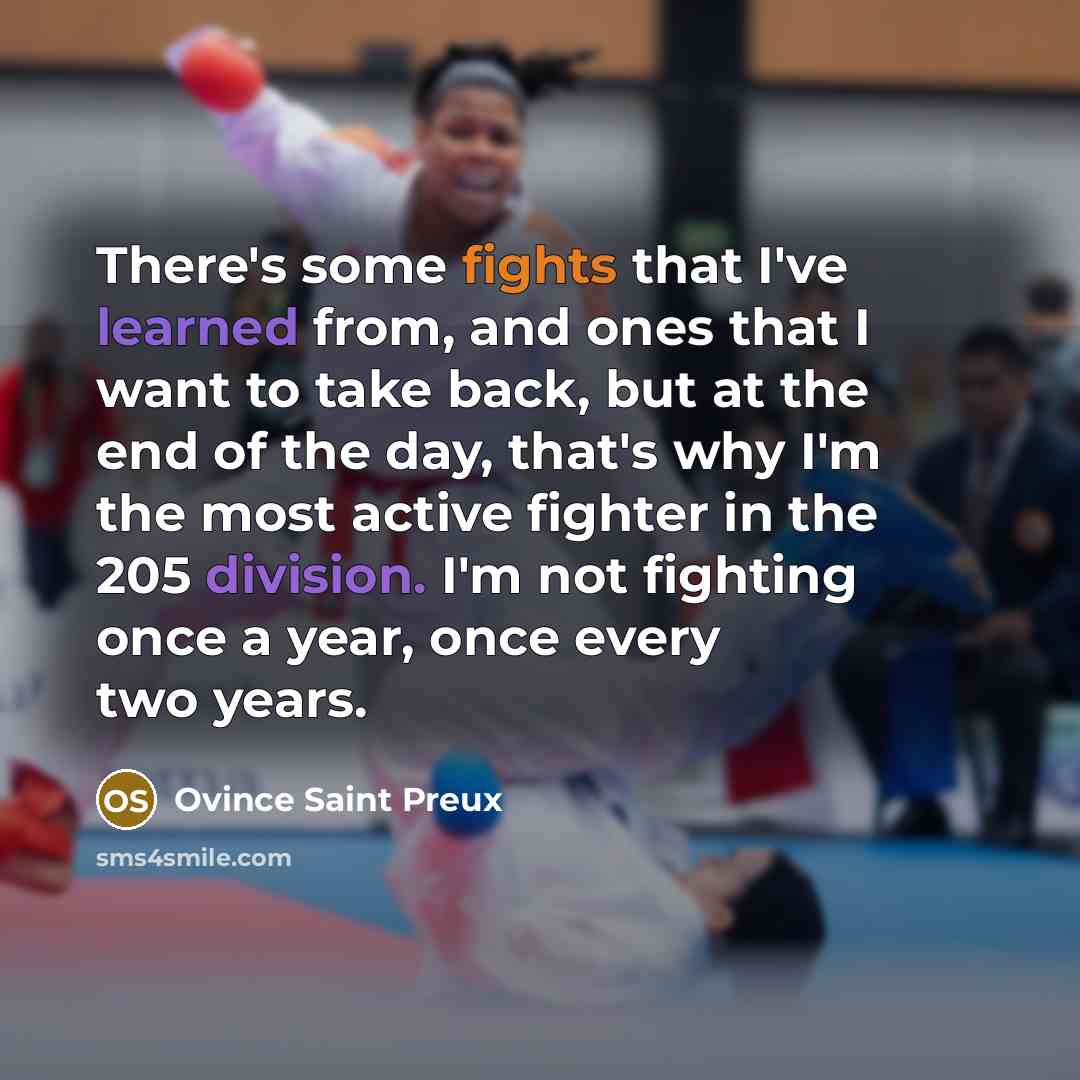 “There's some fights that I've learned from, and ones that I want to take back, but at the end of the day, that's why I'm the most active fighter in the 205 division. I'm not fighting once a year, once every two years.” quote by Ovince Saint Preux