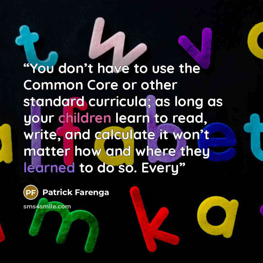 “You don’t have to use the Common Core or other standard curricula; as long as your children learn to read, write, and calculate it won’t matter how and where they learned to do so. Every” quote by Patrick Farenga