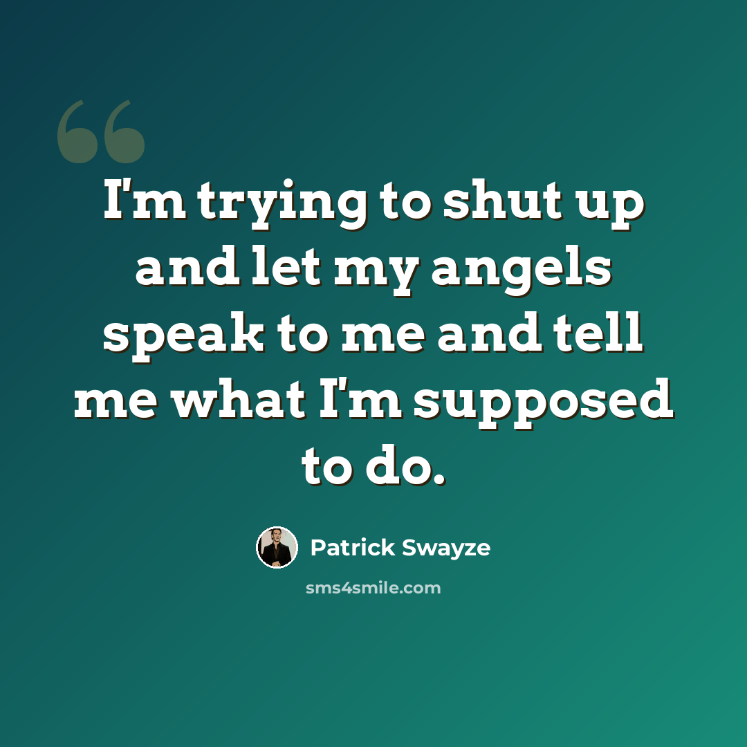 “I'm trying to shut up and let my angels speak to me and tell me what I'm supposed to do.” quote by Patrick Swayze