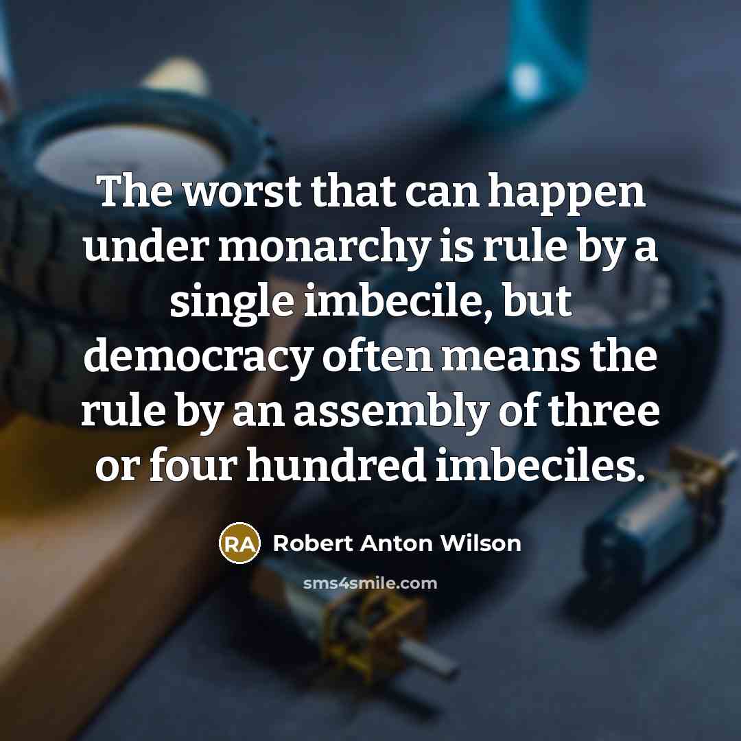 “The worst that can happen under monarchy is rule by a single imbecile, but democracy often means the rule by an assembly of three or four hundred imbeciles.” quote by Robert Anton Wilson
