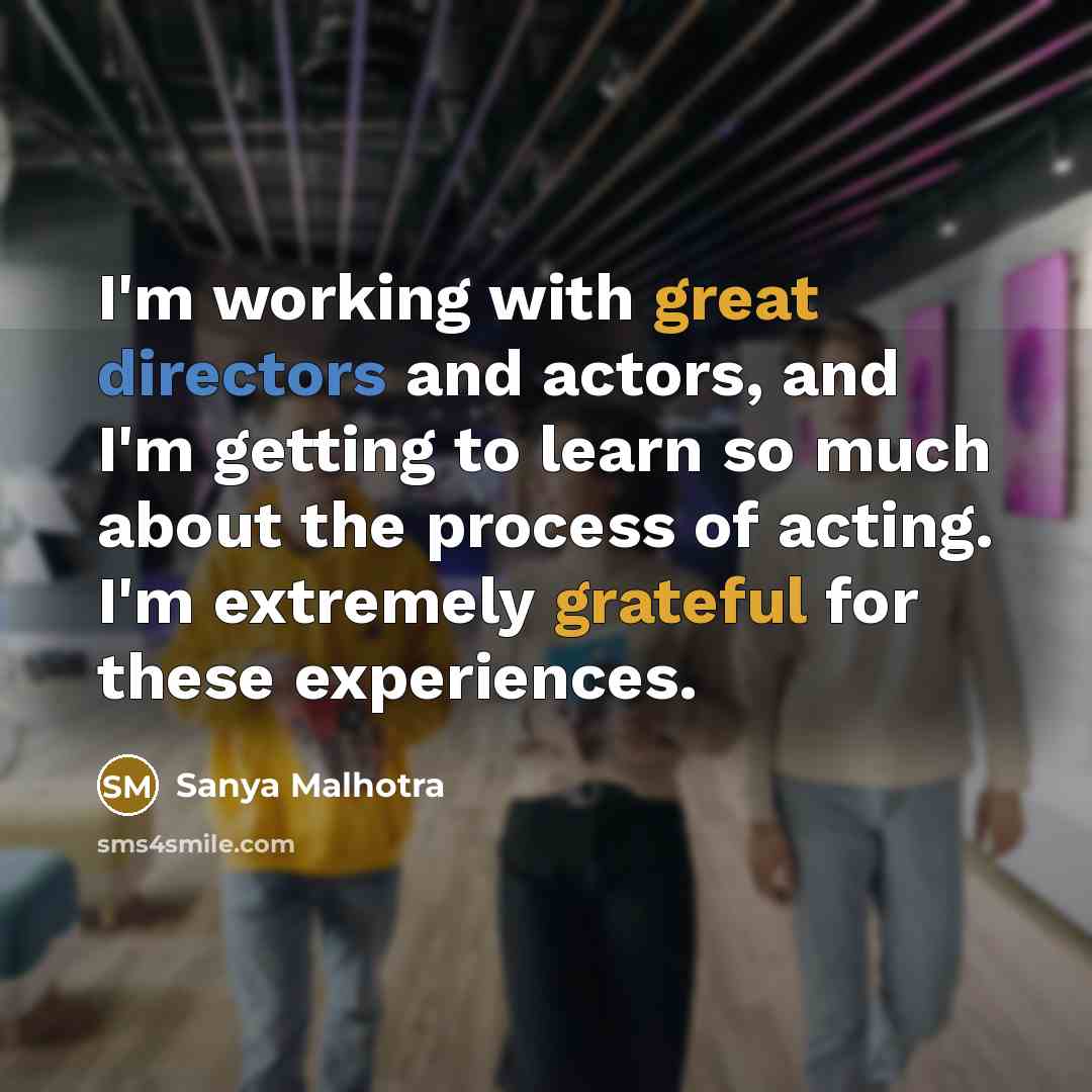 “I'm working with great directors and actors, and I'm getting to learn so much about the process of acting. I'm extremely grateful for these experiences.” quote by Sanya Malhotra