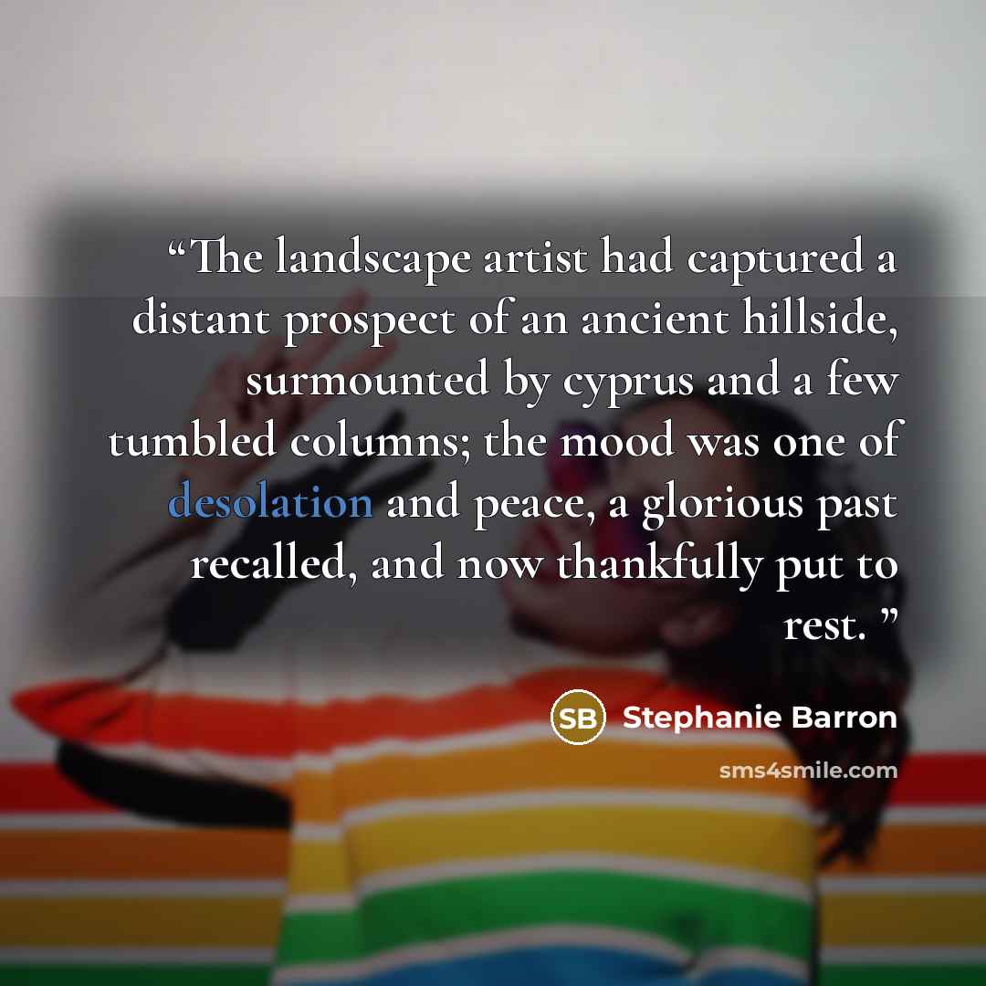 “The landscape artist had captured a distant prospect of an ancient hillside, surmounted by cyprus and a few tumbled columns; the mood was one of desolation and peace, a glorious past recalled, and now thankfully put to rest.” quote by Stephanie Barron