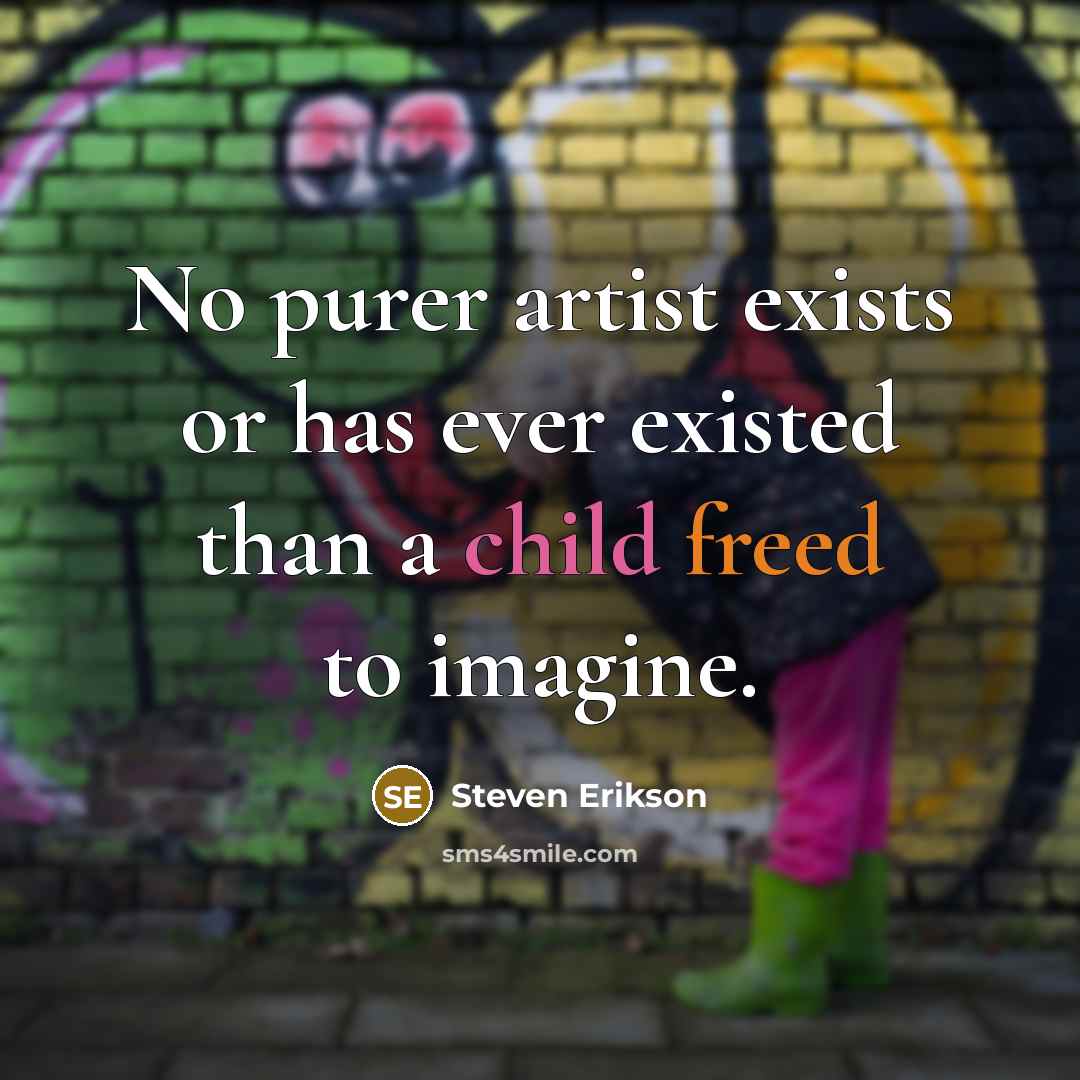 “No purer artist exists or has ever existed than a child freed to imagine.” quote by Steven Erikson