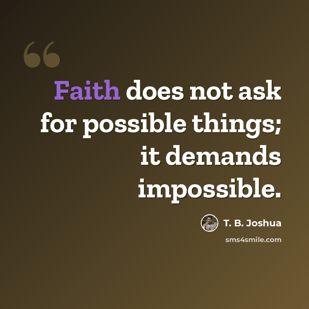 “Faith does not ask for possible things; it demands impossible.” quote by T. B. Joshua