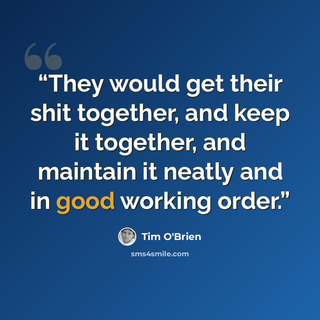 “They would get their shit together, and keep it together, and maintain it neatly and in good working order.” quote by Tim O'Brien