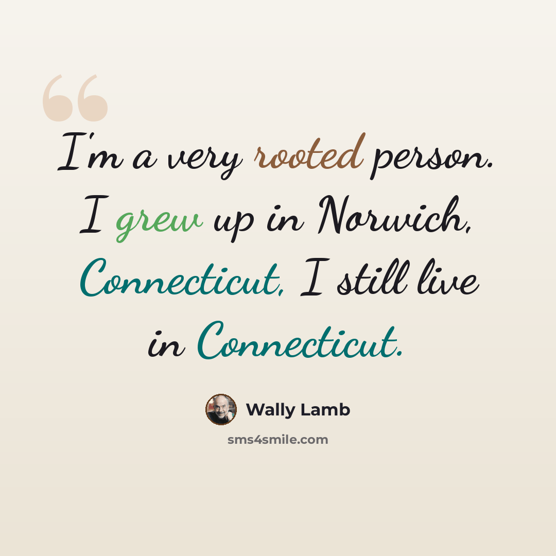 “I'm a very rooted person. I grew up in Norwich, Connecticut, I still live in Connecticut.” quote by Wally Lamb