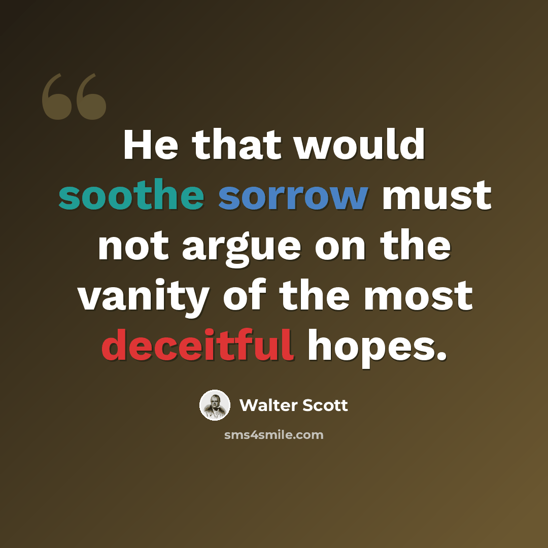 “He that would soothe sorrow must not argue on the vanity of the most deceitful hopes.” quote by Walter Scott