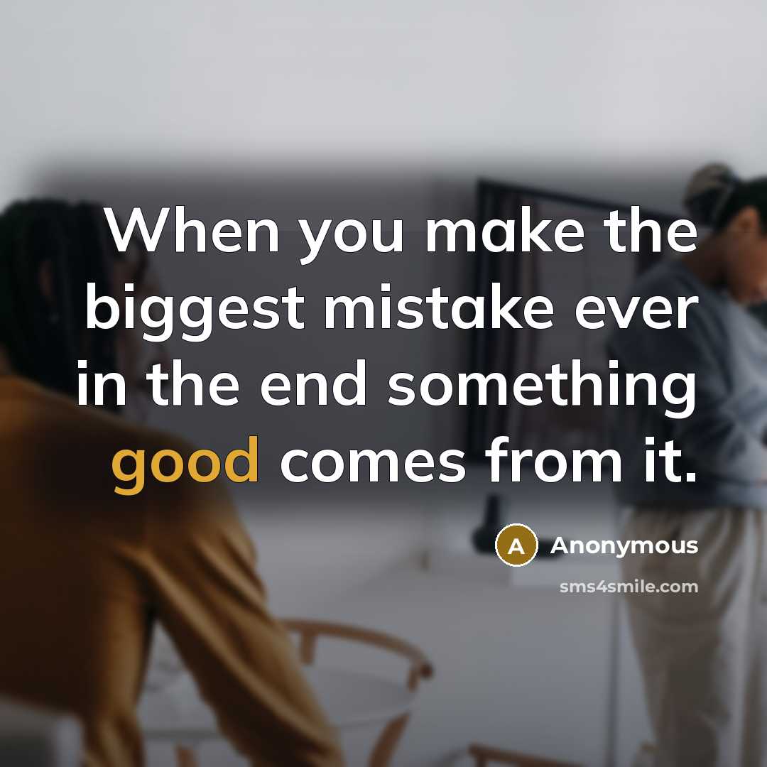 “When you make the biggest mistake ever in the end something good comes from it.” quote by Anonymous