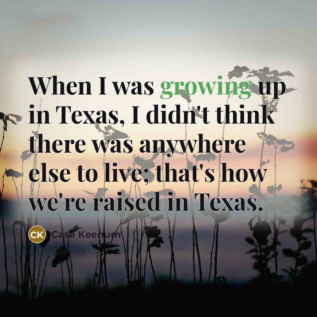 “When I was growing up in Texas, I didn't think there was anywhere else to live; that's how we're raised in Texas.” quote by Case Keenum