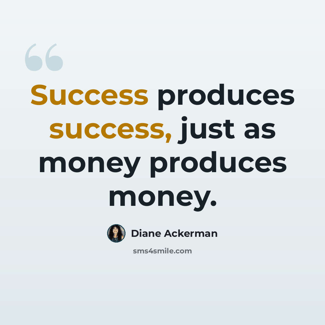“Success produces success, just as money produces money.” quote by Diane Ackerman