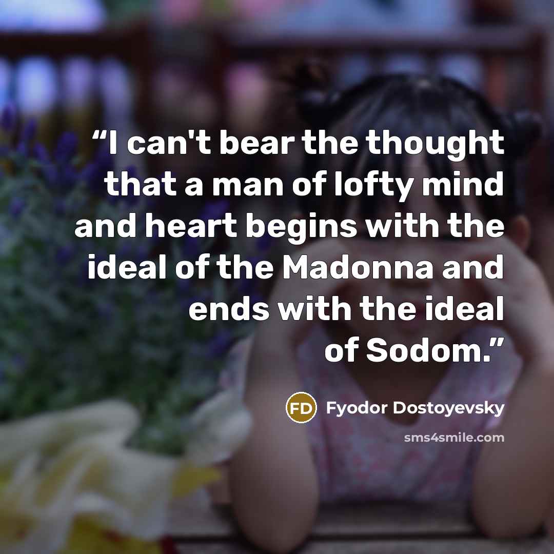 “I can't bear the thought that a man of lofty mind and heart begins with the ideal of the Madonna and ends with the ideal of Sodom.” quote by Fyodor Dostoyevsky